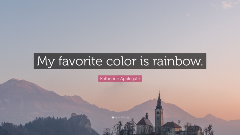 Katherine Applegate Quote: “My favorite color is rainbow.”