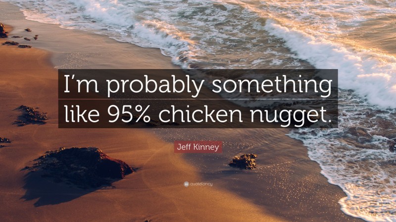 Jeff Kinney Quote: “I’m probably something like 95% chicken nugget.”
