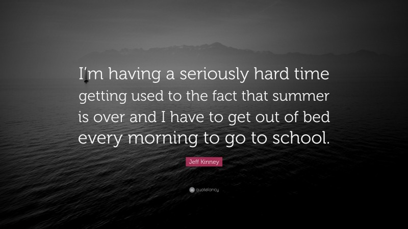 Jeff Kinney Quote: “I’m having a seriously hard time getting used to the fact that summer is over and I have to get out of bed every morning to go to school.”