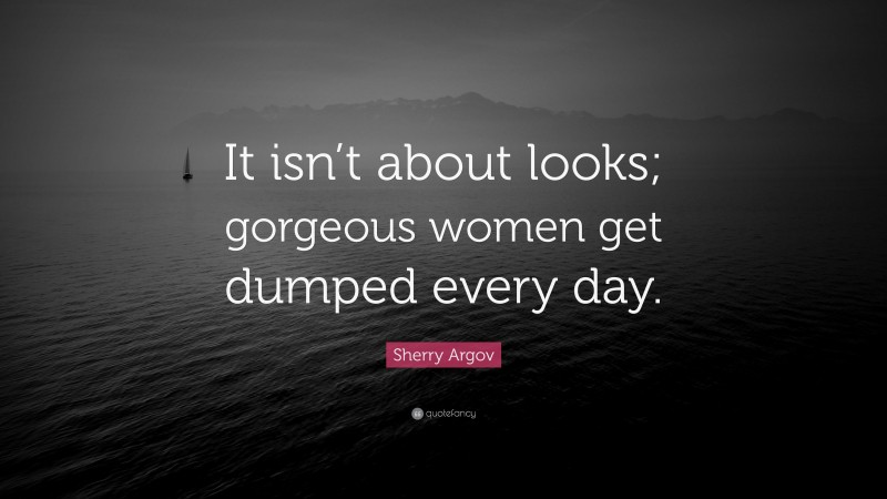 Sherry Argov Quote: “It isn’t about looks; gorgeous women get dumped every day.”