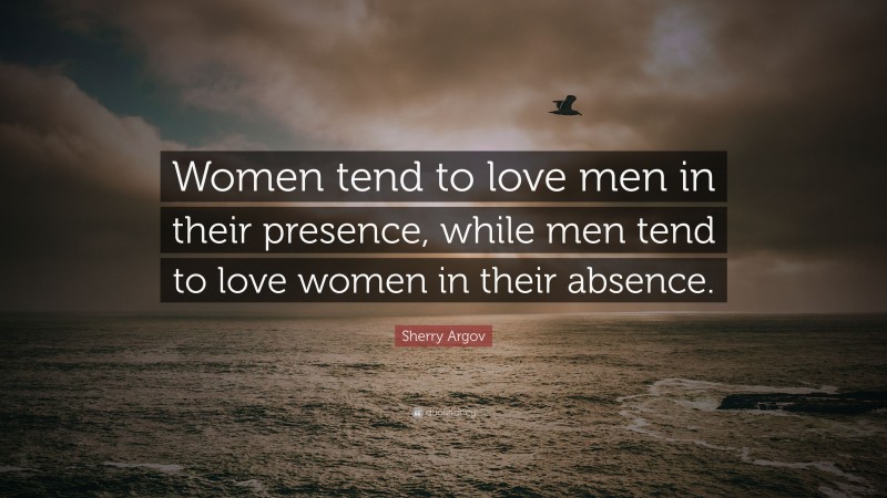 Sherry Argov Quote: “Women tend to love men in their presence, while men tend to love women in their absence.”