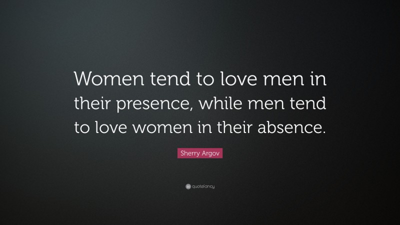 Sherry Argov Quote: “Women tend to love men in their presence, while men tend to love women in their absence.”
