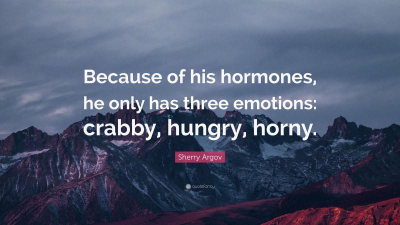 Sherry Argov Quote: “Because of his hormones, he only has three emotions: crabby, hungry, horny.”