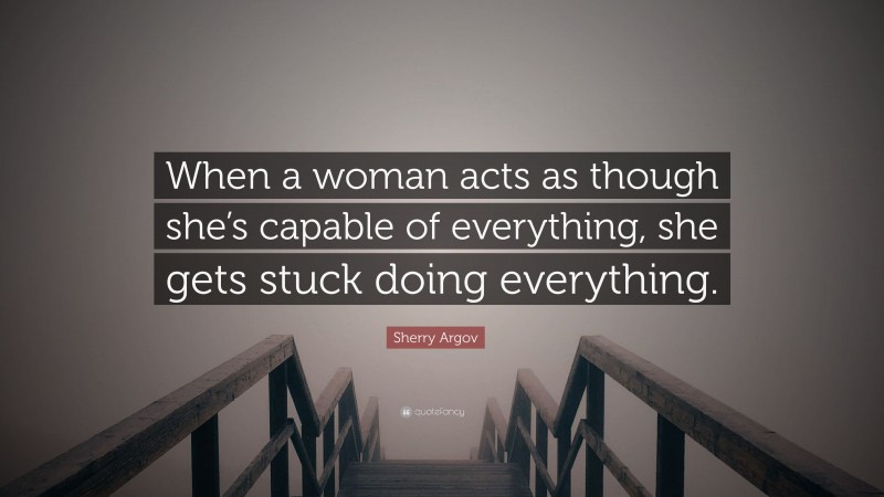 Sherry Argov Quote: “When a woman acts as though she’s capable of everything, she gets stuck doing everything.”