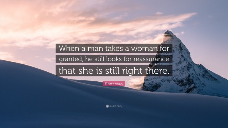 Sherry Argov Quote: “When a man takes a woman for granted, he still looks for reassurance that she is still right there.”