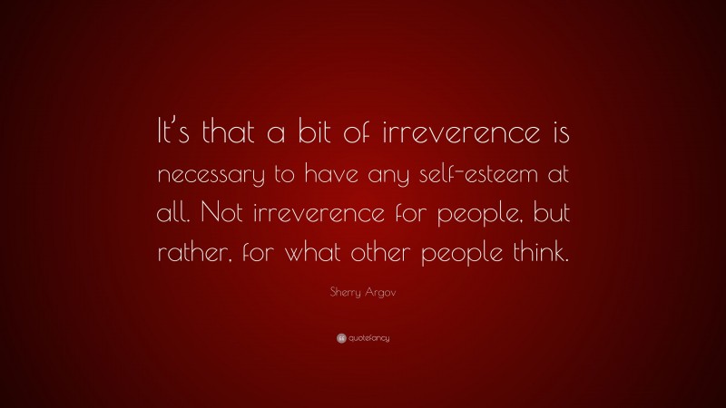 Sherry Argov Quote: “It’s that a bit of irreverence is necessary to have any self-esteem at all. Not irreverence for people, but rather, for what other people think.”