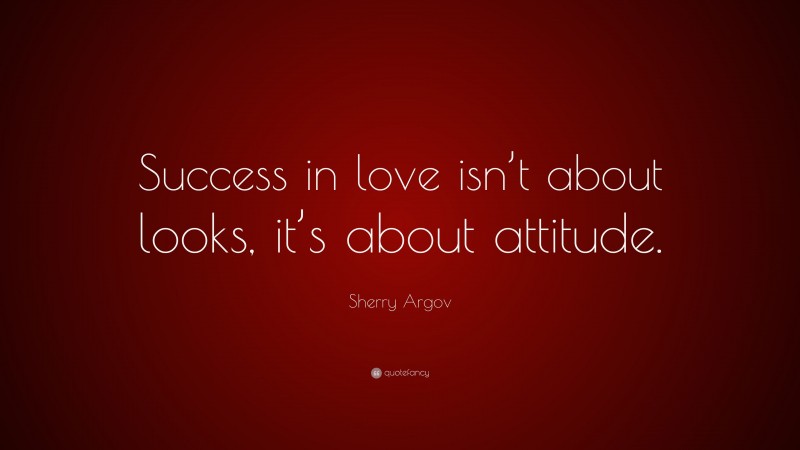 Sherry Argov Quote: “Success in love isn’t about looks, it’s about attitude.”