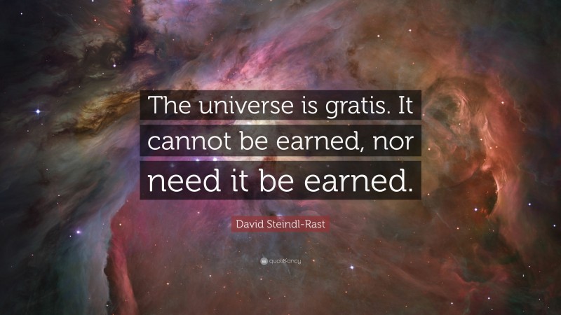 David Steindl-Rast Quote: “The universe is gratis. It cannot be earned, nor need it be earned.”