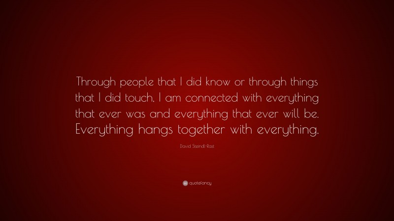 David Steindl-Rast Quote: “Through people that I did know or through things that I did touch, I am connected with everything that ever was and everything that ever will be. Everything hangs together with everything.”