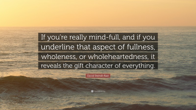 David Steindl-Rast Quote: “If you’re really mind-full, and if you underline that aspect of fullness, wholeness, or wholeheartedness, it reveals the gift character of everything.”