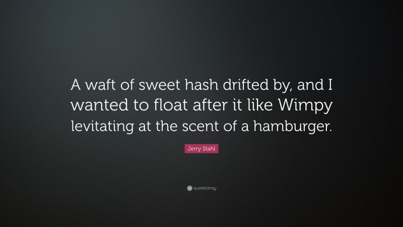 Jerry Stahl Quote: “A waft of sweet hash drifted by, and I wanted to float after it like Wimpy levitating at the scent of a hamburger.”