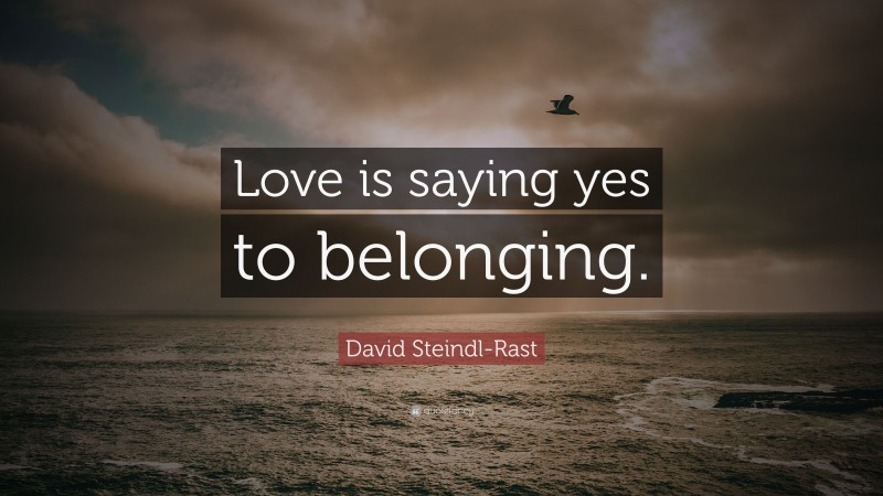 David Steindl-Rast Quote: “Love is saying yes to belonging.”