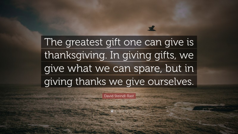 David Steindl-Rast Quote: “The greatest gift one can give is thanksgiving. In giving gifts, we give what we can spare, but in giving thanks we give ourselves.”