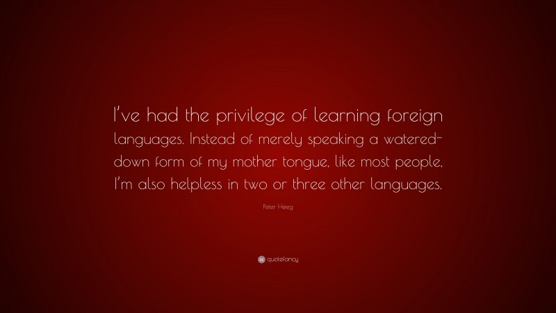 Peter Høeg Quote: “I’ve had the privilege of learning foreign languages. Instead of merely speaking a watered-down form of my mother tongue, like most people, I’m also helpless in two or three other languages.”