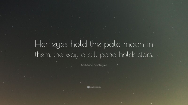 Katherine Applegate Quote: “Her eyes hold the pale moon in them, the way a still pond holds stars.”