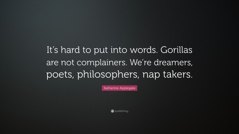 Katherine Applegate Quote: “It’s hard to put into words. Gorillas are not complainers. We’re dreamers, poets, philosophers, nap takers.”