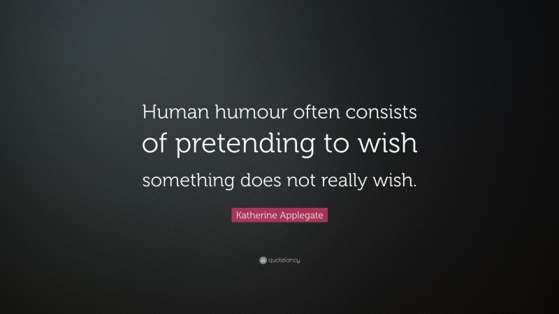 Katherine Applegate Quote: “Human humour often consists of pretending to wish something does not really wish.”