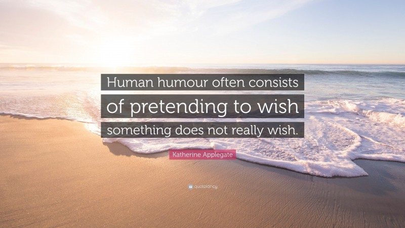 Katherine Applegate Quote: “Human humour often consists of pretending to wish something does not really wish.”