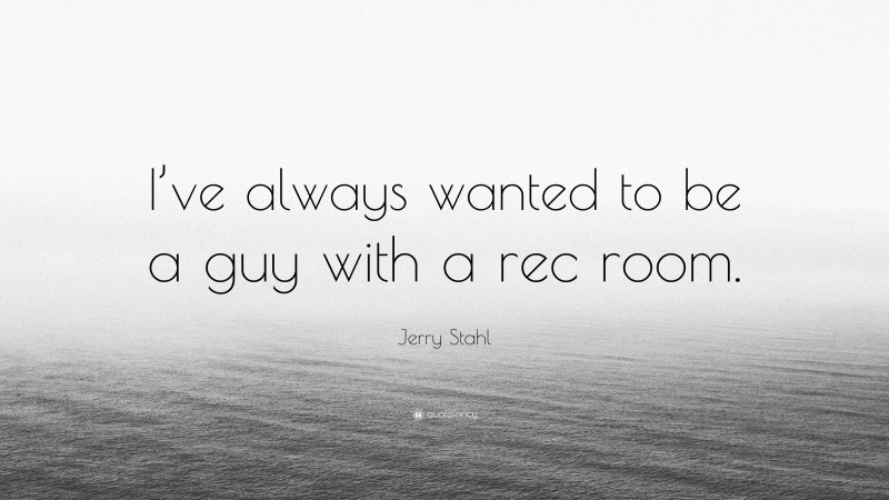 Jerry Stahl Quote: “I’ve always wanted to be a guy with a rec room.”