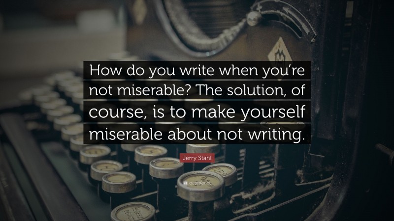 Jerry Stahl Quote: “How do you write when you’re not miserable? The solution, of course, is to make yourself miserable about not writing.”