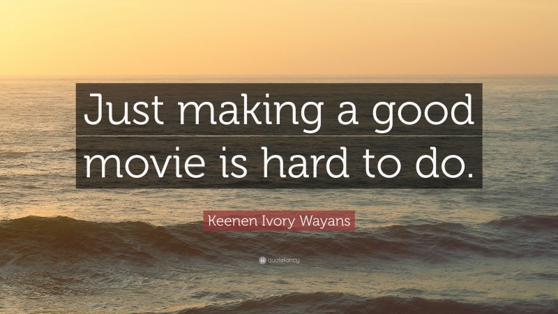 Keenen Ivory Wayans Quote: “Just making a good movie is hard to do.”