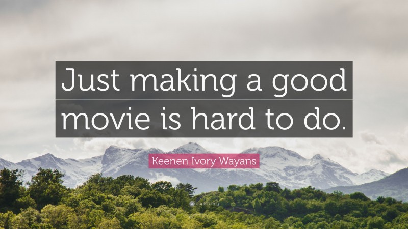 Keenen Ivory Wayans Quote: “Just making a good movie is hard to do.”