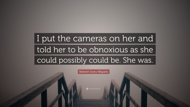Keenen Ivory Wayans Quote: “I put the cameras on her and told her to be obnoxious as she could possibly could be. She was.”