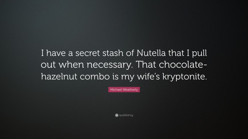 Michael Weatherly Quote: “I have a secret stash of Nutella that I pull out when necessary. That chocolate-hazelnut combo is my wife’s kryptonite.”