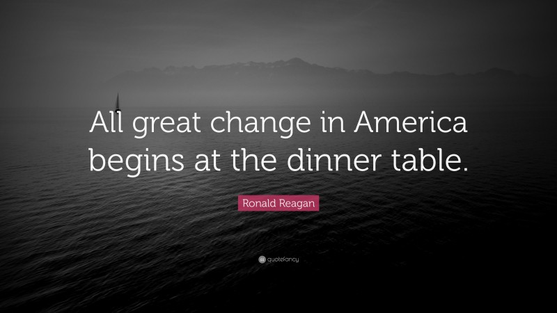 Ronald Reagan Quote: “All great change in America begins at the dinner table.”
