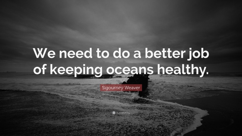 Sigourney Weaver Quote: “We need to do a better job of keeping oceans healthy.”