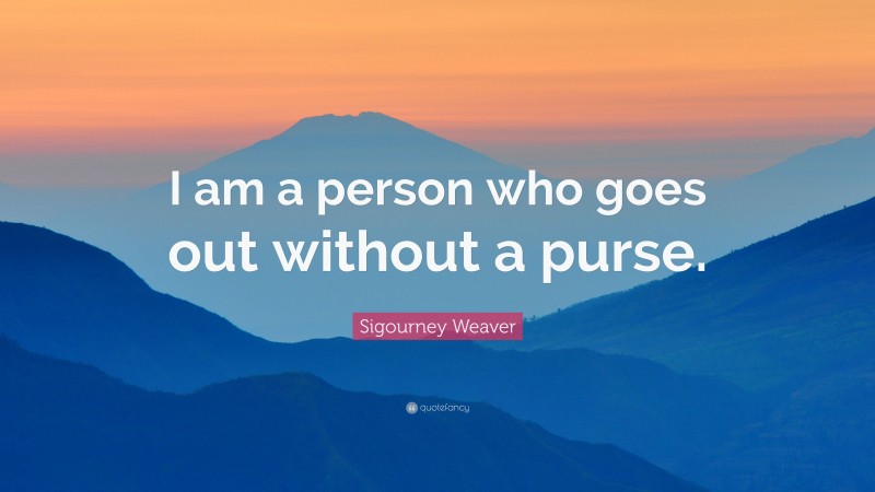Sigourney Weaver Quote: “I am a person who goes out without a purse.”
