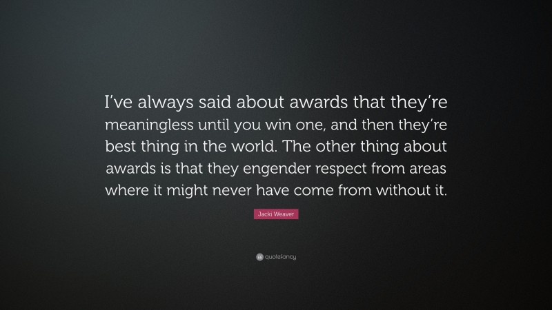 Jacki Weaver Quote: “I’ve always said about awards that they’re meaningless until you win one, and then they’re best thing in the world. The other thing about awards is that they engender respect from areas where it might never have come from without it.”