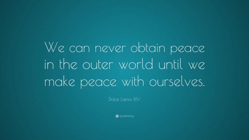 Dalai Lama XIV Quote: “We can never obtain peace in the outer world until we make peace with ourselves.”