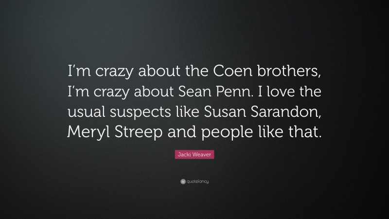Jacki Weaver Quote: “I’m crazy about the Coen brothers, I’m crazy about Sean Penn. I love the usual suspects like Susan Sarandon, Meryl Streep and people like that.”