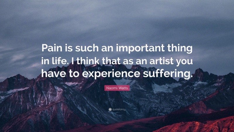 Naomi Watts Quote: “Pain is such an important thing in life. I think that as an artist you have to experience suffering.”