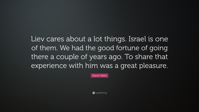 Naomi Watts Quote: “Liev cares about a lot things. Israel is one of them. We had the good fortune of going there a couple of years ago. To share that experience with him was a great pleasure.”
