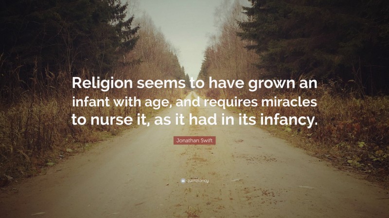 Jonathan Swift Quote: “Religion seems to have grown an infant with age, and requires miracles to nurse it, as it had in its infancy.”