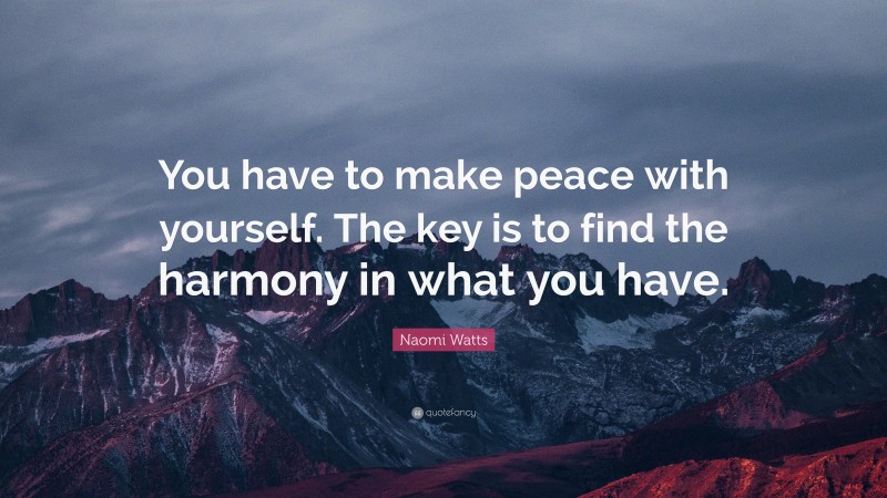 Naomi Watts Quote: “You have to make peace with yourself. The key is to find the harmony in what you have.”
