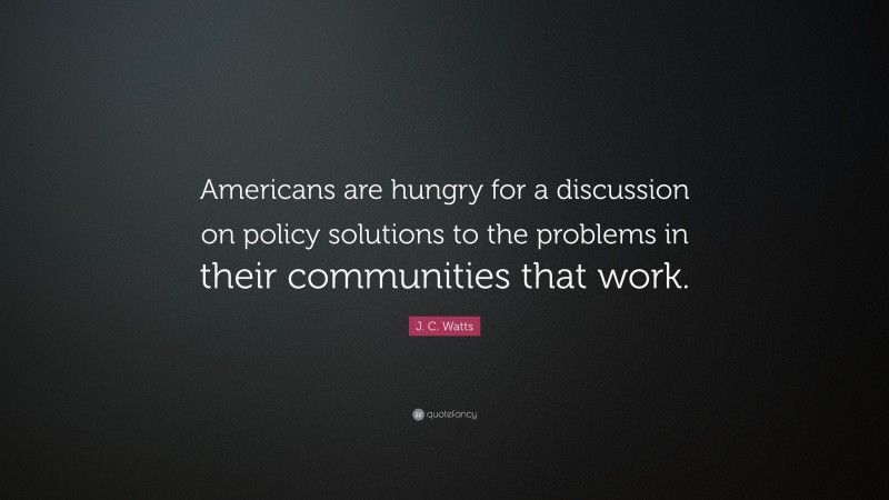 J. C. Watts Quote: “Americans are hungry for a discussion on policy solutions to the problems in their communities that work.”