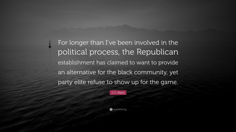 J. C. Watts Quote: “For longer than I’ve been involved in the political process, the Republican establishment has claimed to want to provide an alternative for the black community, yet party elite refuse to show up for the game.”
