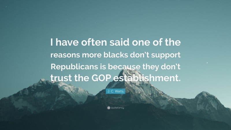 J. C. Watts Quote: “I have often said one of the reasons more blacks don’t support Republicans is because they don’t trust the GOP establishment.”