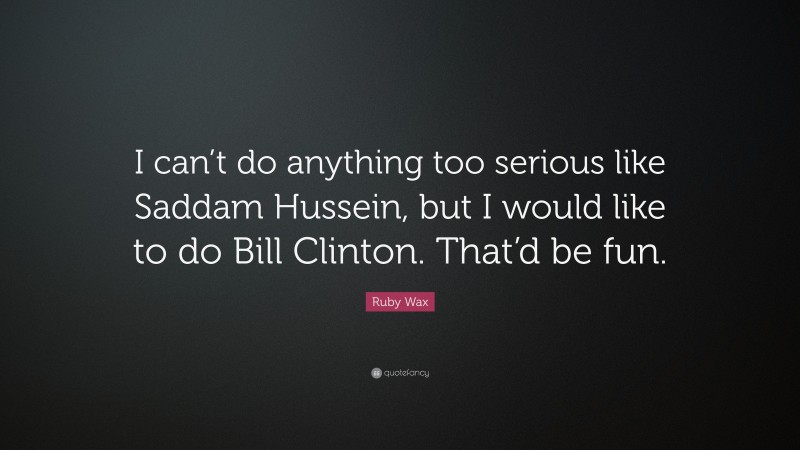 Ruby Wax Quote: “I can’t do anything too serious like Saddam Hussein, but I would like to do Bill Clinton. That’d be fun.”