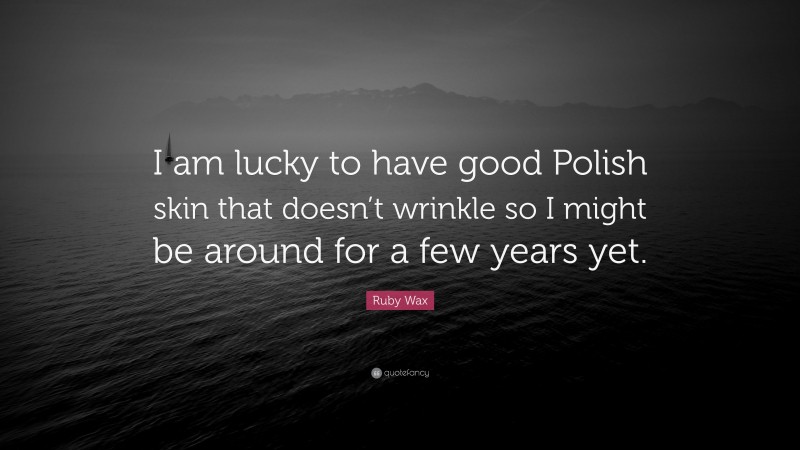 Ruby Wax Quote: “I am lucky to have good Polish skin that doesn’t wrinkle so I might be around for a few years yet.”