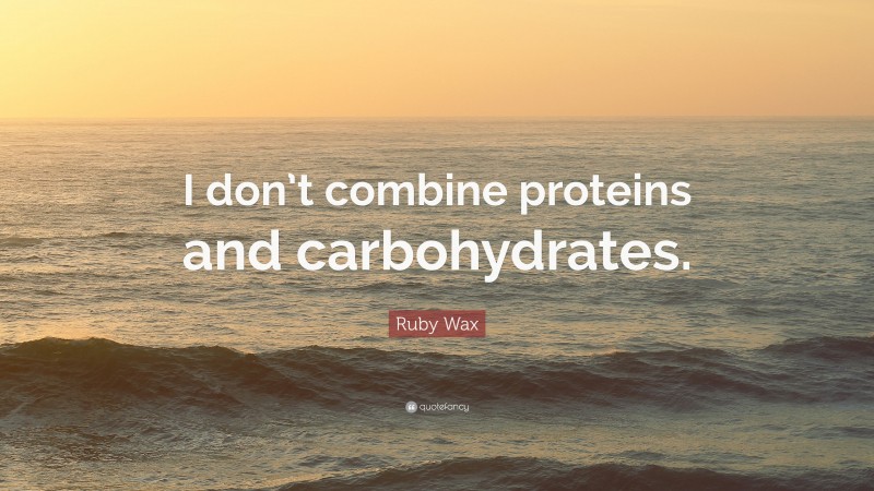 Ruby Wax Quote: “I don’t combine proteins and carbohydrates.”