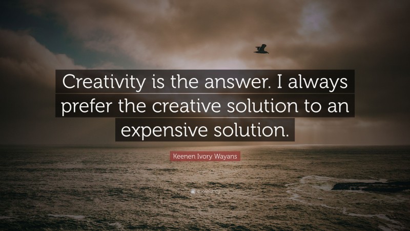 Keenen Ivory Wayans Quote: “Creativity is the answer. I always prefer the creative solution to an expensive solution.”