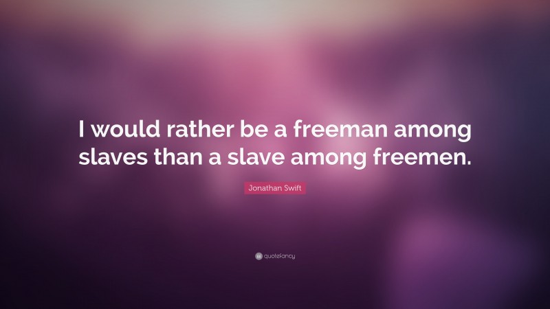 Jonathan Swift Quote: “I would rather be a freeman among slaves than a slave among freemen.”