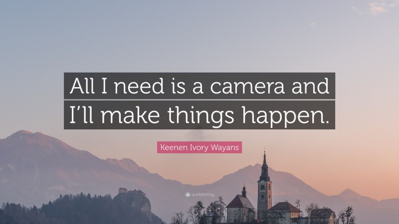 Keenen Ivory Wayans Quote: “All I need is a camera and I’ll make things happen.”