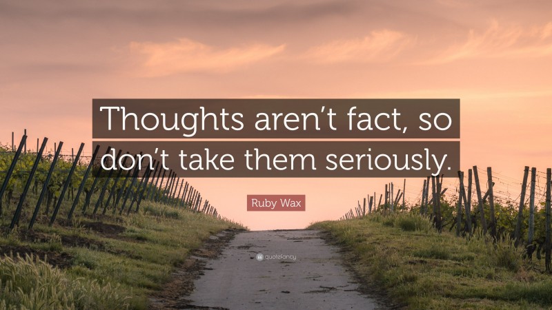 Ruby Wax Quote: “Thoughts aren’t fact, so don’t take them seriously.”