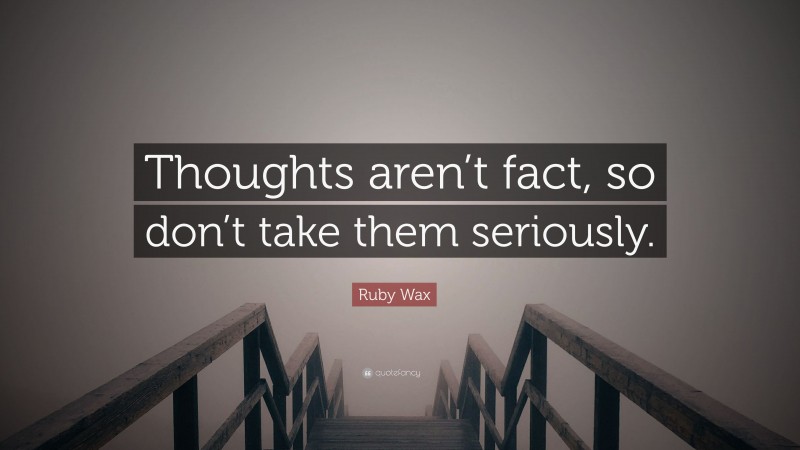 Ruby Wax Quote: “Thoughts aren’t fact, so don’t take them seriously.”