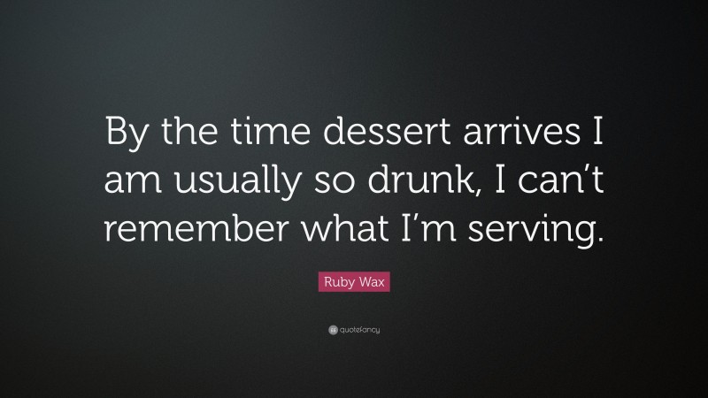 Ruby Wax Quote: “By the time dessert arrives I am usually so drunk, I can’t remember what I’m serving.”